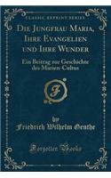 Die Jungfrau Maria, Ihre Evangelien Und Ihre Wunder: Ein Beitrag Zur Geschichte Des Marien-Cultus (Classic Reprint): Ein Beitrag Zur Geschichte Des Marien-Cultus (Classic Reprint)