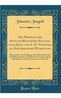Das Problem Der Sittlich-Religiösen Bildung Nach Kant Und A. H. Niemeyer ALS Systematische Würdigung: Dissertation Zur Erlangung Der Doktorwürde Bei Der Philosophischen Fakultät Der Grossherzoglich Hessischen Ludwigs-Universität Zu Giessen