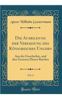 Die Ausbildung Der Verfassung Des KÃ¶nigreiches Ungern, Vol. 2: Aus Der Geschichte, Und Den Gesezen Dieses Reiches (Classic Reprint)