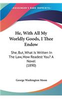 He, With All My Worldly Goods, I Thee Endow: She, But, What Is Written In The Law, How Readest You? A Novel (1890)