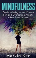 Mindfulness: Guide to being in your Present Self and Overcoming Anxiety in Less Than 24 Hours