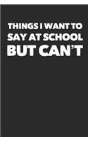 Things I Want to Say at School But Can't: Blank Lined Journal Student Funny Notebook