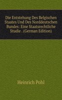 Die Entstehung Des Belgischen Staates Und Des Norddeutschen Bundes: Eine Staatsrechtliche Studie . (German Edition)