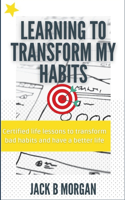 Learning to Transform My Habits: Certified life lessons to transform bad habits and have a better life