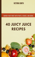 40 Juicy Juice Recipes: Quench Your Thirst with Fruits, Veggies, and Herbs