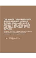 Two Nights' Public Discussion Between Thomas Cooper & Charles Bradlaugh, on the Being of a God as the Maker and Moral Governor of the Universe; At the