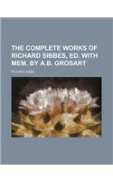 The Complete Works of Richard Sibbes, Ed. with Mem. by A.B. Grosart