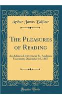 The Pleasures of Reading: An Address Delivered at St. Andrews University December 10, 1887 (Classic Reprint)