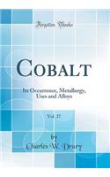 Cobalt, Vol. 27: Its Occurrence, Metallurgy, Uses and Alloys (Classic Reprint)