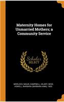 Maternity Homes for Unmarried Mothers; a Community Service
