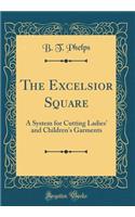 The Excelsior Square: A System for Cutting Ladies' and Children's Garments (Classic Reprint)