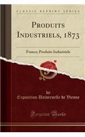Produits Industriels, 1873: France; Produits Industriels (Classic Reprint)