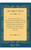 Apuntaciones Que El Ciudadano Jose Ignacio Esteva Al Separarse del Despacho del Ministerio de Hacienda Entrega a Su Succesor El Ecsmo. SeÃ±or D. TomÃ¡s Salgado (Classic Reprint)