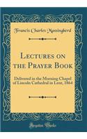 Lectures on the Prayer Book: Delivered in the Morning Chapel of Lincoln Cathedral in Lent, 1864 (Classic Reprint): Delivered in the Morning Chapel of Lincoln Cathedral in Lent, 1864 (Classic Reprint)