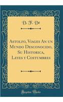 Astolfo, Viages An un Mundo Desconocido, Su Historica, Leyes y Costumbres (Classic Reprint)