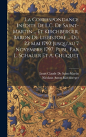 Correspondance Inédite De L.C. De Saint-Martin ... Et Kirchberger, Baron De Liebistorf ... Du 22 Mai 1792 Jusqu'au 7 Novembre 1797, Publ. Par L. Schauer Et A. Chuquet