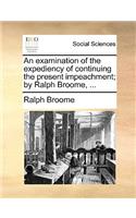 An Examination of the Expediency of Continuing the Present Impeachment; By Ralph Broome, ...