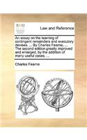 An Essay on the Learning of Contingent Remainders and Executory Devises. ... by Charles Fearne, ... the Second Edition Greatly Improved and Enlarged, by the Addition of Many Useful Cases, ...