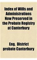 Index of Wills and Administrations Now Preserved in the Probate Registry at Canterbury