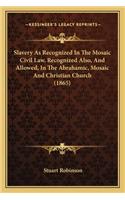 Slavery as Recognized in the Mosaic Civil Law, Recognized Alslavery as Recognized in the Mosaic Civil Law, Recognized Also, and Allowed, in the Abrahamic, Mosaic and Christian Churso, and Allowed, in the Abrahamic, Mosaic and Christian Church (1865