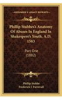 Phillip Stubbes's Anatomy of Abuses in England in Shakesperephillip Stubbes's Anatomy of Abuses in England in Shakespere's Youth, A.D. 1583 's Youth, A.D. 1583