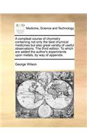 A Compleat Course of Chymistry Containing Not Only the Best Chymical Medicines But Also Great Variety of Useful Observations. the Third Edition, to Which Are Added the Author's Experiments Upon Metals, by Way of Appendix.