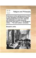 Submission to the Righteousness of God; Or, the Necessity of Trusting to a Better Righteousness Than Our Own. Opened and Defended, in a Plain Practical Discourse Upon ROM. X. 3. by Benjamin Jenks, ... the Sixth Edition, Corrected.