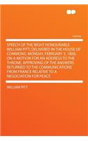 Speech of the Right Honourable William Pitt, Delivered in the House of Commons, Monday, February 3, 1800, on a Motion for an Address to the Throne, Approving of the Answers Returned to the Communications from France Relative to a Negociation for Pe