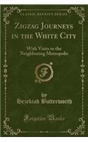 Zigzag Journeys in the White City: With Visits to the Neighboring Metropolis (Classic Reprint)