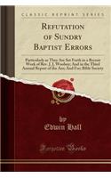 Refutation of Sundry Baptist Errors: Particularly as They Are Set Forth in a Recent Work of Rev. J. J, Woolsey; And in the Third Annual Report of the Am; And For; Bible Society (Classic Reprint)