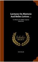 Lectures On Rhetoric And Belles Lettres ...: To Which Are Added, Copious Questions