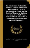 Mississippi Justice of the Peace. A Manual of the Laws Relating to the Courts of Justices of the Peace, and the Practice Therein, in the State of Mississippi, With Forms and Precedents, Applicable to Every Case, Interspersed With Explanatory Notes.