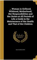 ... Woman in Girlhood, Wifehood, Motherhood; Her Responsibilities and Her Duties at All Periods of Life; a Guide in the Maintenance of Her Health and That of Her Children