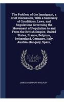 The Problem of the Immigrant, a Brief Discussion, With a Summary of Conditions, Laws, and Regulations Governing the Movement of Population to and From the British Empire, United States, France, Belgium, Switzerland, Germany, Italy, Austria-Hungary,