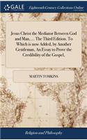 Jesus Christ the Mediator Between God and Man, ... The Third Edition. To Which is now Added, by Another Gentleman, An Essay to Prove the Credibility of the Gospel,