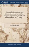 Vraie Méthode Pour Apprendre Facilement À Parler, À Lire Et À Écrire l'Anglois; Ou Grammaire Générale de la Langue Angloise; Par Th. Berry, ...