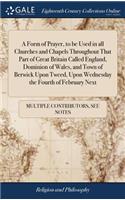 A Form of Prayer, to Be Used in All Churches and Chapels Throughout That Part of Great Britain Called England, Dominion of Wales, and Town of Berwick Upon Tweed, Upon Wednesday the Fourth of February Next