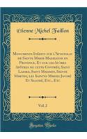Monuments Inédits Sur l'Apostolat de Sainte Marie-Madeleine En Provence, Et Sur Les Autres Apôtres de Cette Contrée, Saint Lazare, Saint Maximin, Sainte Marthe, Les Saintes Maries Jacobé Et Salomé, Etc., Etc, Vol. 2 (Classic Reprint)