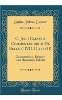 C. Julii Caesaris Commentariorum de Bello Civili Libri III: Grammatisch, Kritisch Und Historisch Erklärt (Classic Reprint)