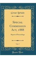 Special Commission Act, 1888, Vol. 7: Report of Proceedings (Classic Reprint)