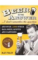 Beer Is the Answer...I Don't Remember the Question