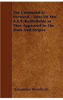 Command Is Forward - Tales of the A.E.F. Battlefields as They Appeared in the Stars and Stripes