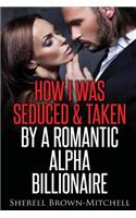 How I Was Seduced & Taken By A Romantic Alpha Billionaire