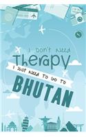 I Don't Need Therapy I Just Need To Go To BHUTAN