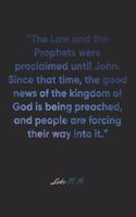 Luke 16: 16 Notebook: "The Law and the Prophets were proclaimed until John. Since that time, the good news of the kingdom of God is being preached, and peopl