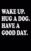 Wake Up. Hug A Dog. Have A Good Day.