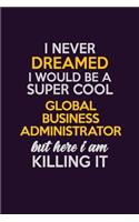 I Never Dreamed I Would Be A Super cool Global Business Administrator But Here I Am Killing It: Career journal, notebook and writing journal for encouraging men, women and kids. A framework for building your career.