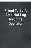 Proud To Be A Artificial Log Machine Operator: Lined Notebook For Men, Women And Co Workers