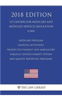 Medicare Program - Hospital Outpatient Prospective Payment and Ambulatory Surgical Center Payment Systems and Quality Reporting Programs (US Centers for Medicare and Medicaid Services Regulation) (CMS) (2018 Edition)