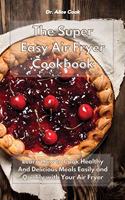 The Super Easy Air Fryer Cookbook: Learn How to Cook Healthy And Delicious Meals Easily and Quickly with Your Air Fryer